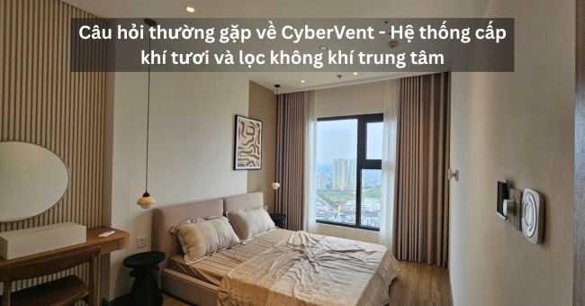 Câu hỏi thường gặp về CyberVent - Hệ thống cấp khí tươi và lọc không khí trung tâm (1)