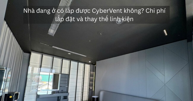 Nhà đang ở có lắp được CyberVent không Chi phí lắp đặt và thay thế linh kiện_1