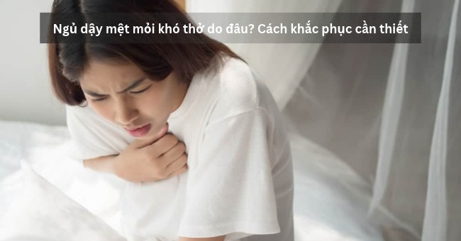 Ngủ dậy mệt mỏi khó thở do đâu_ Cách khắc phục cần thiết_1