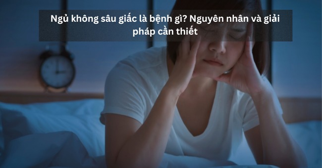 Ngủ không sâu giấc là bệnh gì Nguyên nhân và giải pháp cần thiết_1