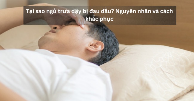 Tại sao ngủ trưa dậy bị đau đầu Nguyên nhân và cách khắc phục_1