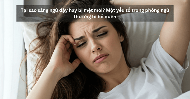 Tại sao sáng ngủ dậy hay bị mệt mỏi_ Một yếu tố trong phòng ngủ thường bị bỏ quên (1)